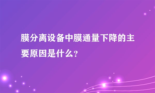 膜分离设备中膜通量下降的主要原因是什么？