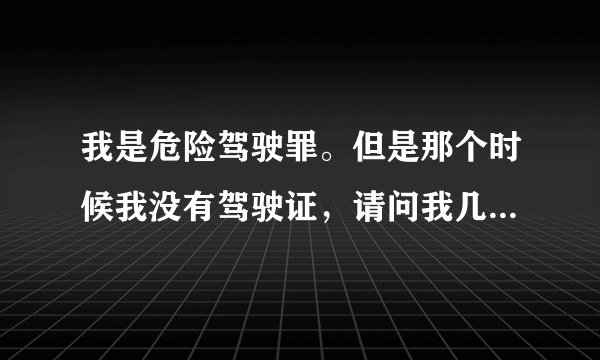 我是危险驾驶罪。但是那个时候我没有驾驶证,请问我几年后可以考驾驶证?