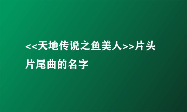 <<天地传说之鱼美人>>片头片尾曲的名字