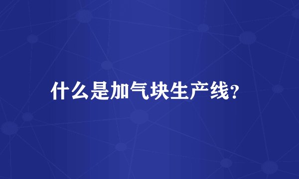 什么是加气块生产线？