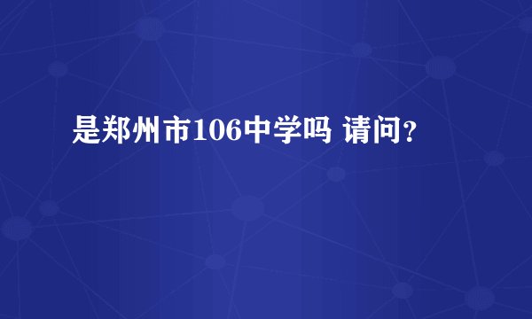 是郑州市106中学吗 请问？