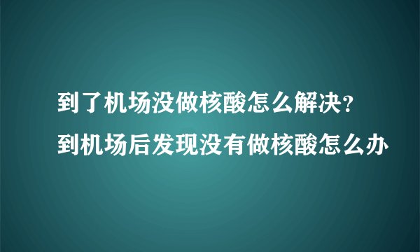 到了机场没做核酸怎么解决?到机场后发现没有做核酸怎么办