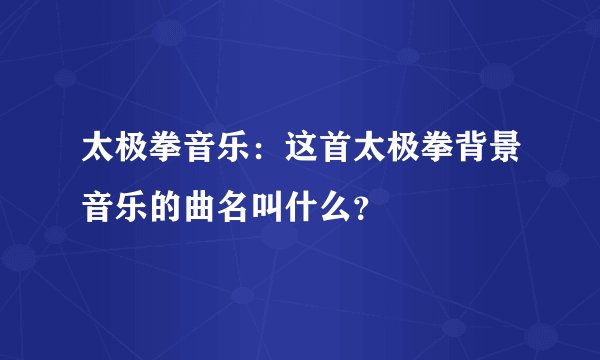 太极拳音乐:这首太极拳背景音乐的曲名叫什么?