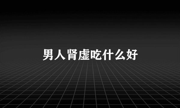男人肾虚吃什么好