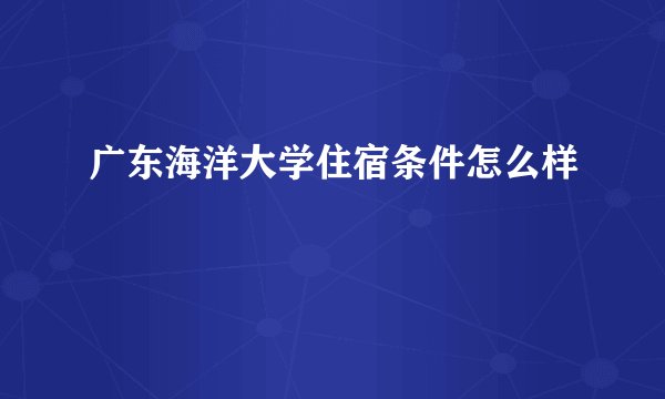 广东海洋大学住宿条件怎么样