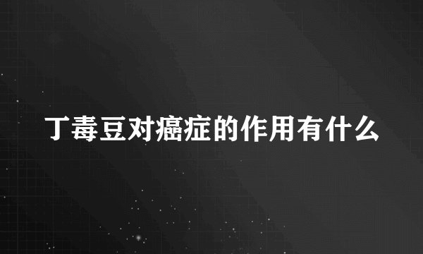 丁毒豆对癌症的作用有什么