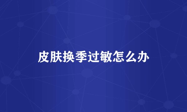 皮肤换季过敏怎么办