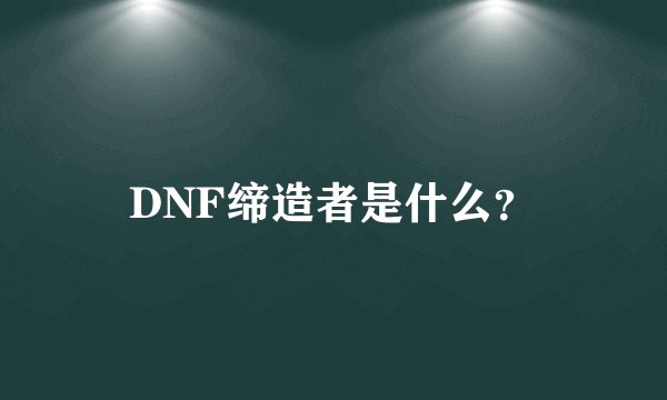 DNF缔造者是什么？