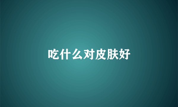 吃什么对皮肤好