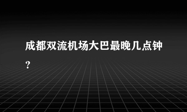 成都双流机场大巴最晚几点钟？