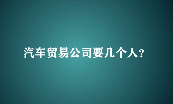 汽车贸易公司要几个人？