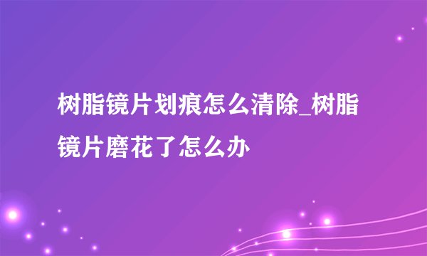 树脂镜片划痕怎么清除_树脂镜片磨花了怎么办