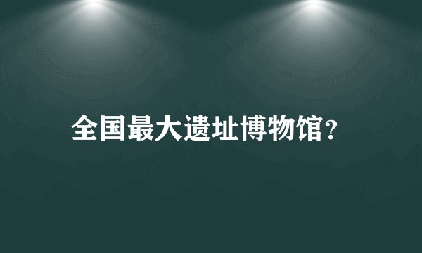 全国最大遗址博物馆?