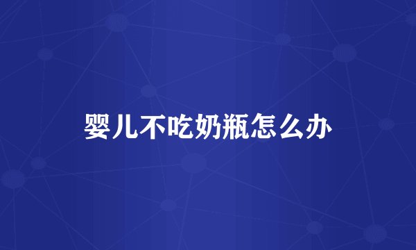 婴儿不吃奶瓶怎么办