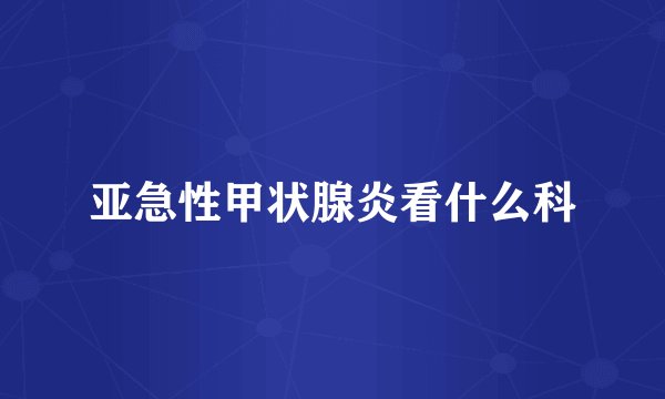 亚急性甲状腺炎看什么科