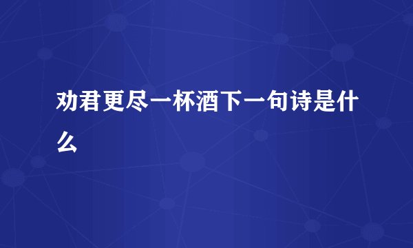 劝君更尽一杯酒下一句诗是什么