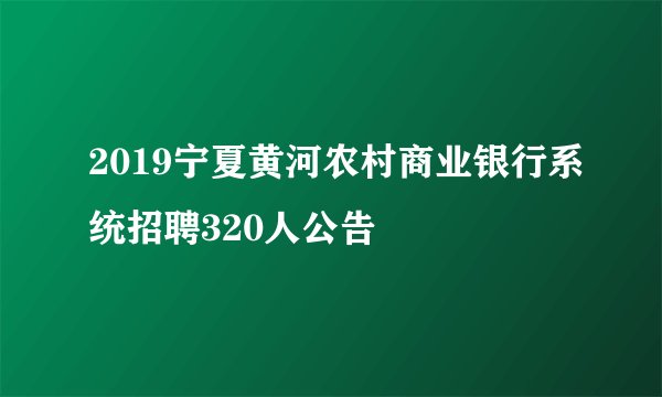 2019宁夏黄河农村商业银行系统招聘320人公告