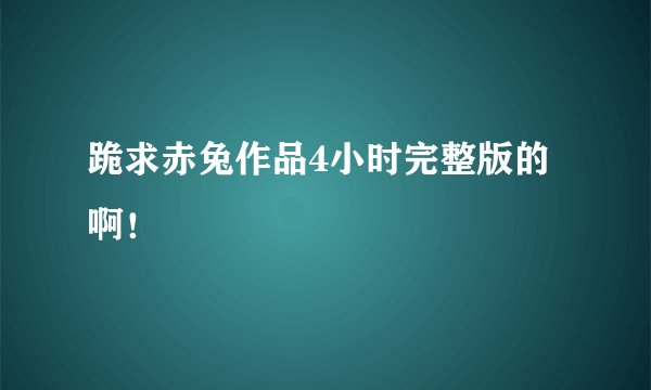 跪求赤兔作品4小时完整版的啊!