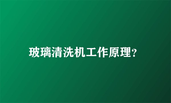 玻璃清洗机工作原理？
