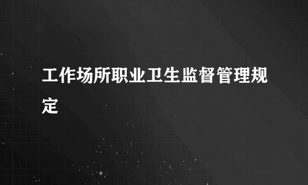 工作场所职业卫生监督管理规定
