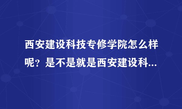 西安建设科技专修学院怎么样呢?是不是就是西安建设科技学院呢?