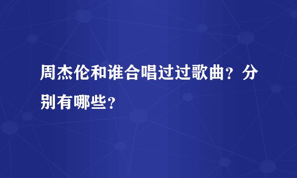 周杰伦和谁合唱过过歌曲？分别有哪些？