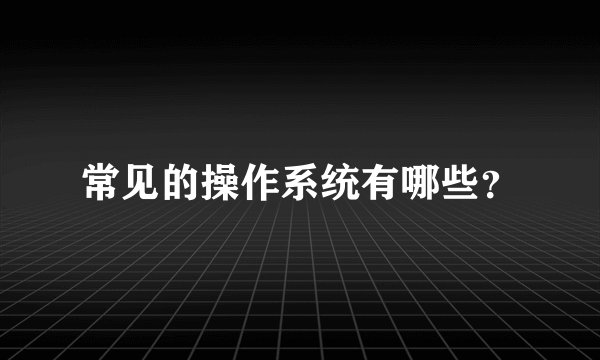 常见的操作系统有哪些?