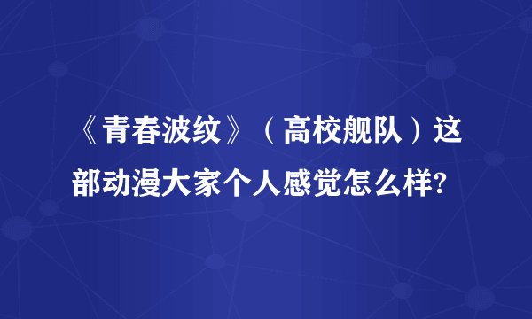 《青春波纹》(高校舰队)这部动漫大家个人感觉怎么样?