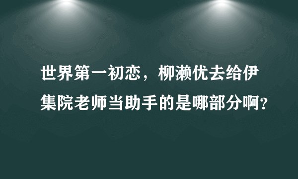世界第一初恋,柳濑优去给伊集院老师当助手的是哪部分啊?