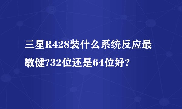 三星R428装什么系统反应最敏健?32位还是64位好?