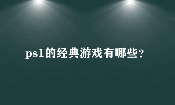 ps1的经典游戏有哪些？