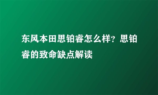东风本田思铂睿怎么样？思铂睿的致命缺点解读