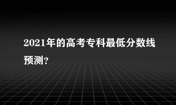 2021年的高考专科最低分数线预测？
