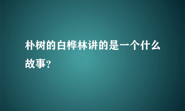 朴树的白桦林讲的是一个什么故事?