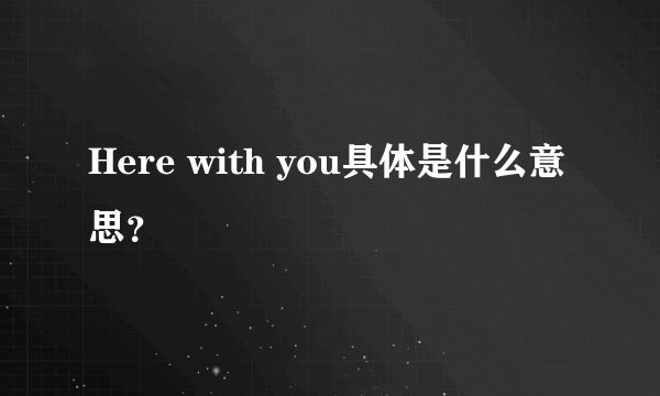 Here with you具体是什么意思？