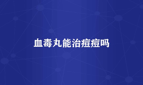 血毒丸能治痘痘吗