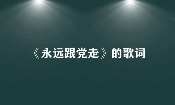 《永远跟党走》的歌词