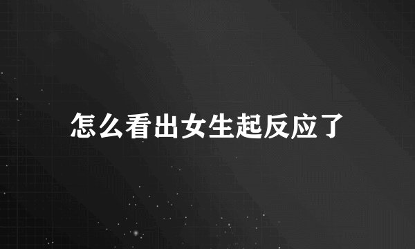 怎么看出女生起反应了