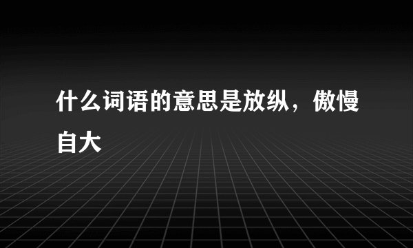 什么词语的意思是放纵，傲慢自大