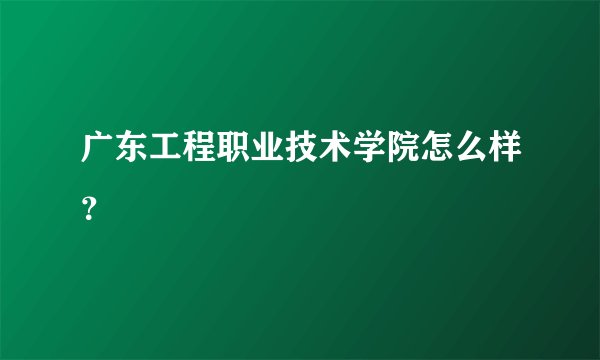 广东工程职业技术学院怎么样？