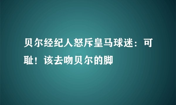 贝尔经纪人怒斥皇马球迷：可耻！该去吻贝尔的脚