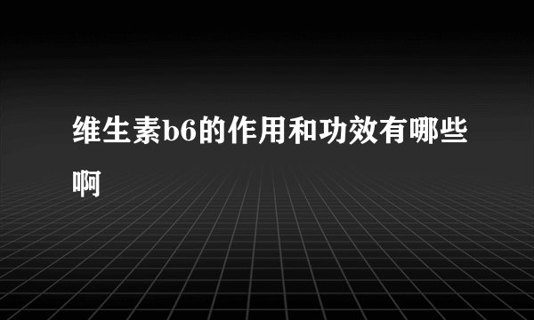 维生素b6的作用和功效有哪些啊