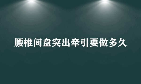 腰椎间盘突出牵引要做多久