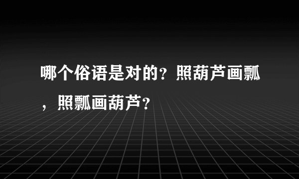 哪个俗语是对的？照葫芦画瓢，照瓢画葫芦？