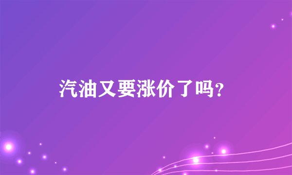 汽油又要涨价了吗？