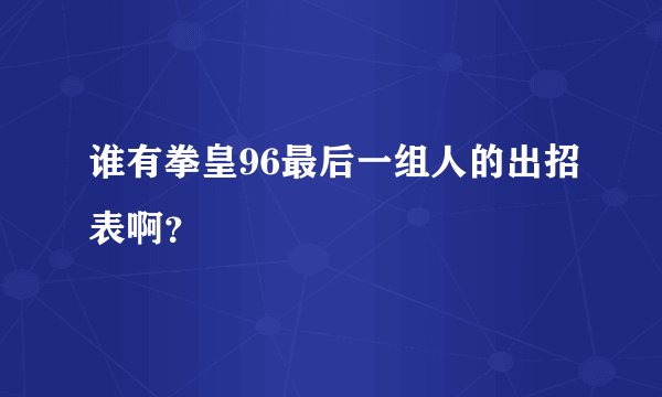 谁有拳皇96最后一组人的出招表啊？