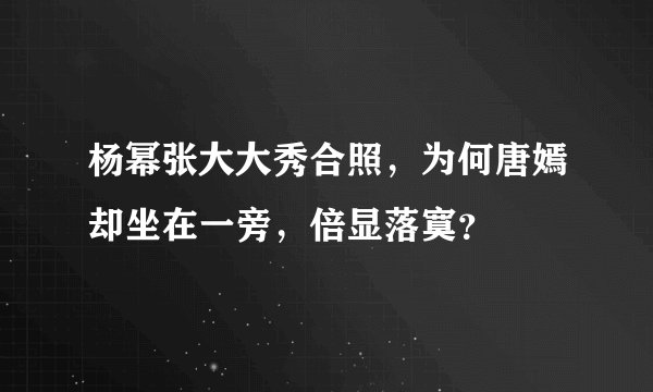 杨幂张大大秀合照,为何唐嫣却坐在一旁,倍显落寞?