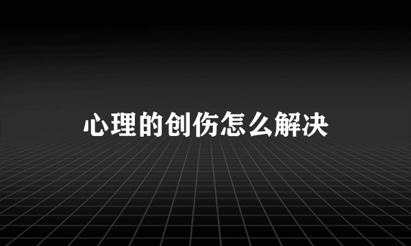 心理的创伤怎么解决
