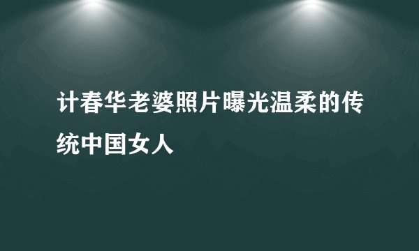 计春华老婆照片曝光温柔的传统中国女人