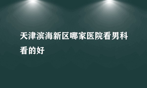 天津滨海新区哪家医院看男科看的好
